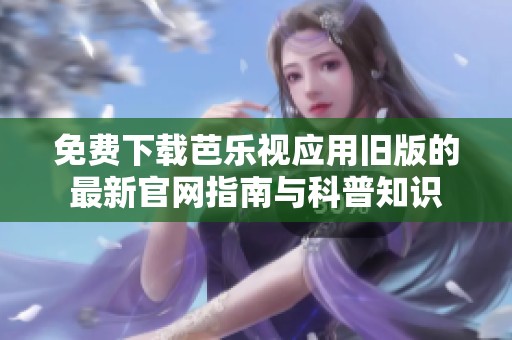 免费下载芭乐视应用旧版的最新官网指南与科普知识