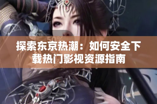 探索东京热潮：如何安全下载热门影视资源指南