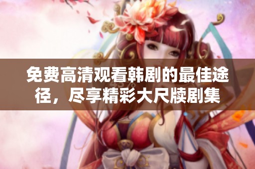 免费高清观看韩剧的最佳途径，尽享精彩大尺牍剧集