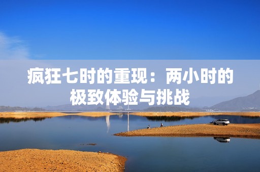 疯狂七时的重现：两小时的极致体验与挑战