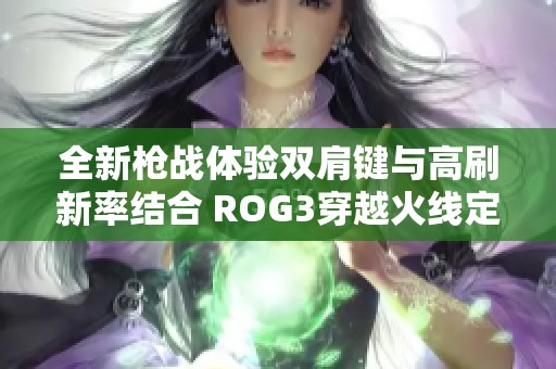 全新枪战体验双肩键与高刷新率结合 ROG3穿越火线定制版登场