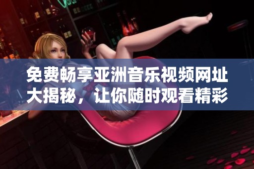 免费畅享亚洲音乐视频网址大揭秘，让你随时观看精彩MV