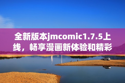 全新版本jmcomic1.7.5上线，畅享漫画新体验和精彩内容