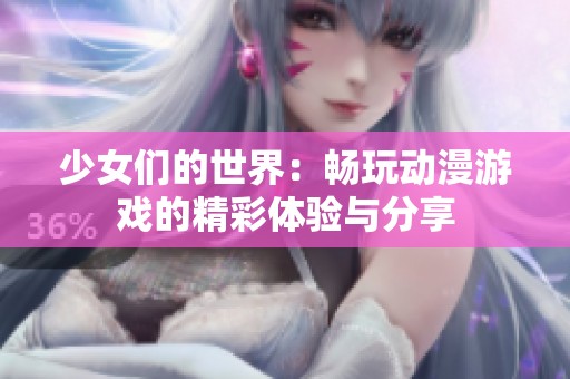 少女们的世界：畅玩动漫游戏的精彩体验与分享