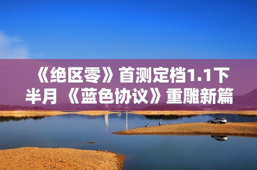 《绝区零》首测定档1.1下半月 《蓝色协议》重雕新篇章