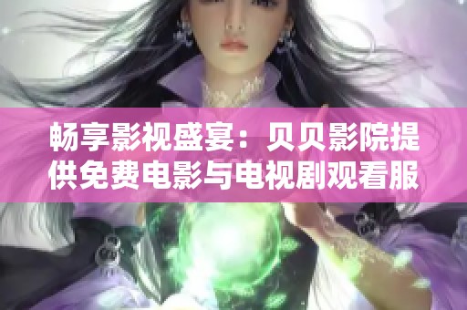 畅享影视盛宴：贝贝影院提供免费电影与电视剧观看服务