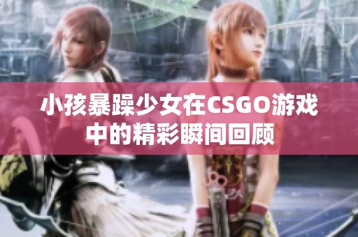 小孩暴躁少女在CSGO游戏中的精彩瞬间回顾