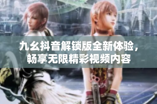 九幺抖音解锁版全新体验，畅享无限精彩视频内容