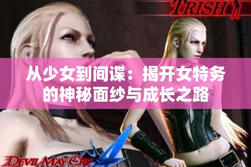 从少女到间谍：揭开女特务的神秘面纱与成长之路