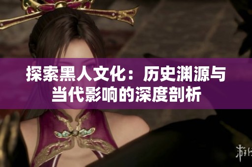 探索黑人文化：历史渊源与当代影响的深度剖析