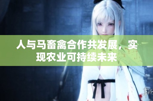人与马畜禽合作共发展，实现农业可持续未来