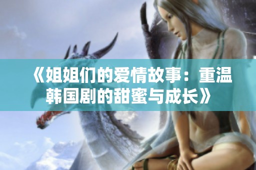 《姐姐们的爱情故事：重温韩国剧的甜蜜与成长》