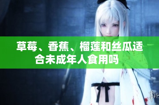 草莓、香蕉、榴莲和丝瓜适合未成年人食用吗  