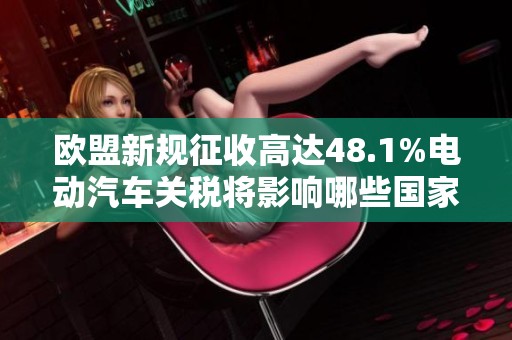 欧盟新规征收高达48.1%电动汽车关税将影响哪些国家和企业