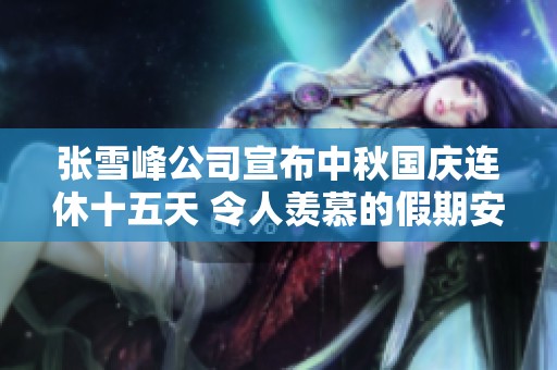 张雪峰公司宣布中秋国庆连休十五天 令人羡慕的假期安排