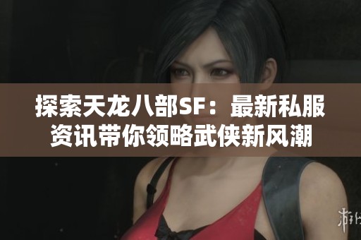 探索天龙八部SF：最新私服资讯带你领略武侠新风潮