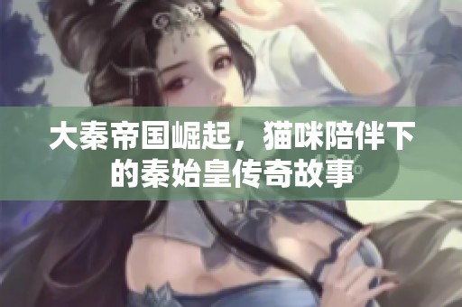 大秦帝国崛起，猫咪陪伴下的秦始皇传奇故事