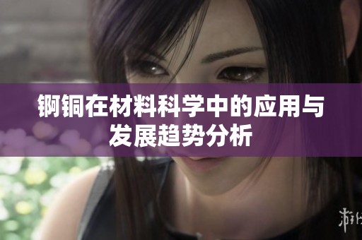 锕铜在材料科学中的应用与发展趋势分析