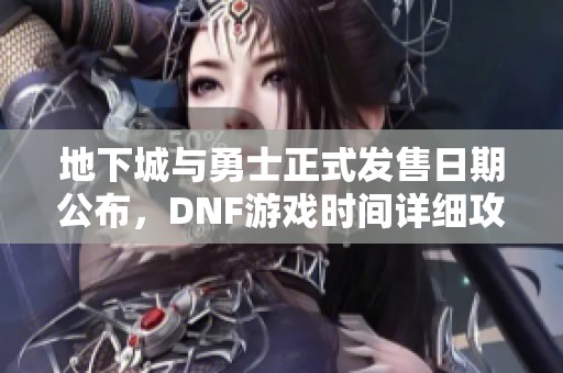 地下城与勇士正式发售日期公布，DNF游戏时间详细攻略分享