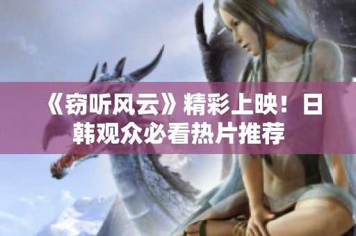 《窃听风云》精彩上映！日韩观众必看热片推荐