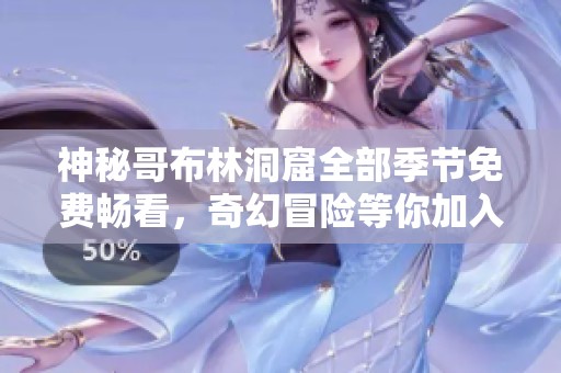 神秘哥布林洞窟全部季节免费畅看，奇幻冒险等你加入