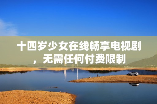 十四岁少女在线畅享电视剧，无需任何付费限制
