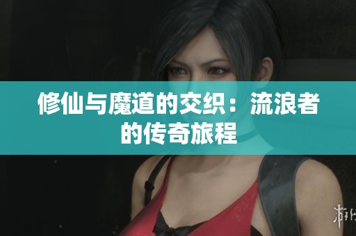 修仙与魔道的交织：流浪者的传奇旅程