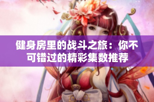 健身房里的战斗之旅：你不可错过的精彩集数推荐