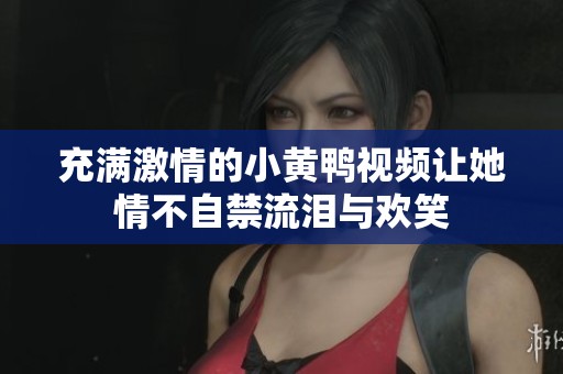 充满激情的小黄鸭视频让她情不自禁流泪与欢笑