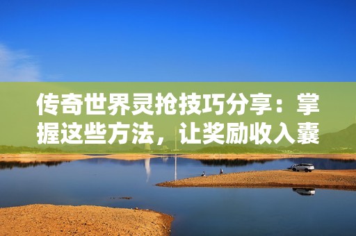 传奇世界灵抢技巧分享：掌握这些方法，让奖励收入囊中