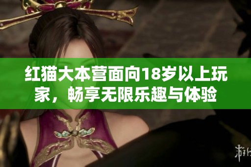 红猫大本营面向18岁以上玩家，畅享无限乐趣与体验