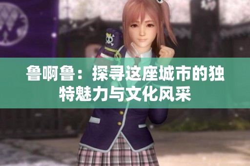 鲁啊鲁：探寻这座城市的独特魅力与文化风采