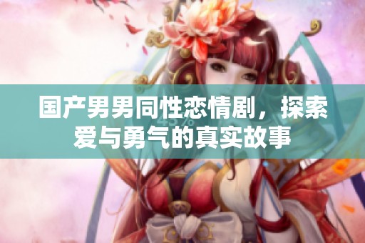 国产男男同性恋情剧，探索爱与勇气的真实故事