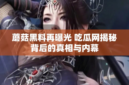 蘑菇黑料再曝光 吃瓜网揭秘背后的真相与内幕