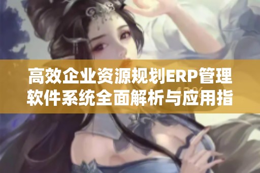 高效企业资源规划ERP管理软件系统全面解析与应用指南