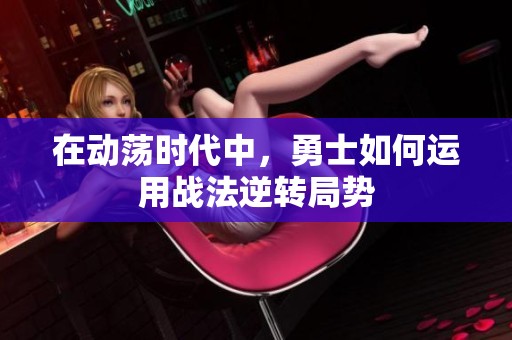 在动荡时代中，勇士如何运用战法逆转局势
