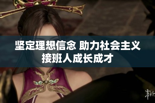 坚定理想信念 助力社会主义接班人成长成才