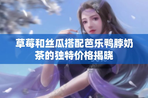 草莓和丝瓜搭配芭乐鸭脖奶茶的独特价格揭晓