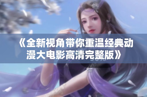 《全新视角带你重温经典动漫大电影高清完整版》