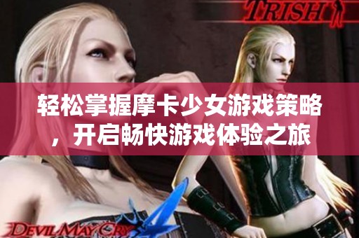 轻松掌握摩卡少女游戏策略，开启畅快游戏体验之旅