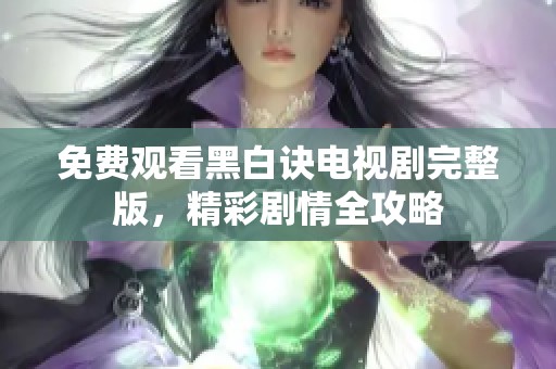 免费观看黑白诀电视剧完整版，精彩剧情全攻略