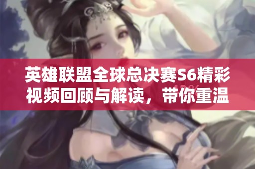 英雄联盟全球总决赛S6精彩视频回顾与解读，带你重温赛场瞬间
