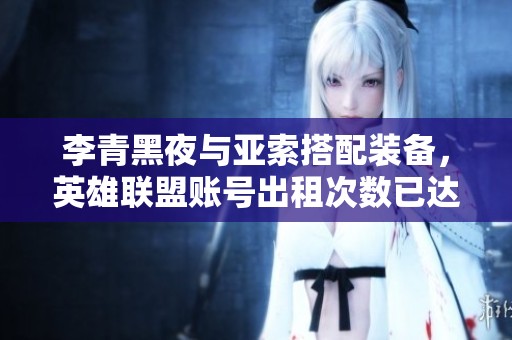 李青黑夜与亚索搭配装备，英雄联盟账号出租次数已达633次