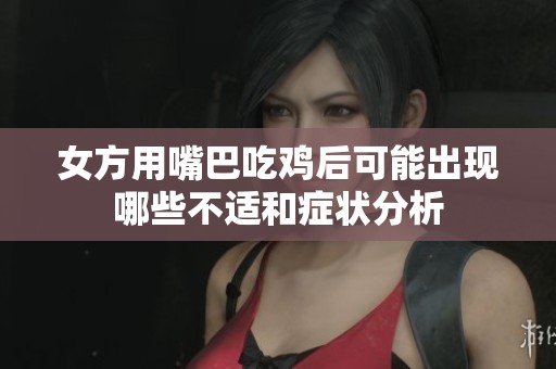 女方用嘴巴吃鸡后可能出现哪些不适和症状分析