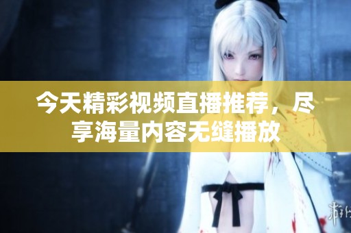 今天精彩视频直播推荐，尽享海量内容无缝播放