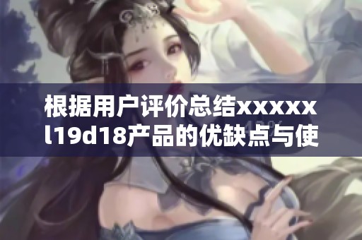 根据用户评价总结xxxxxl19d18产品的优缺点与使用体验