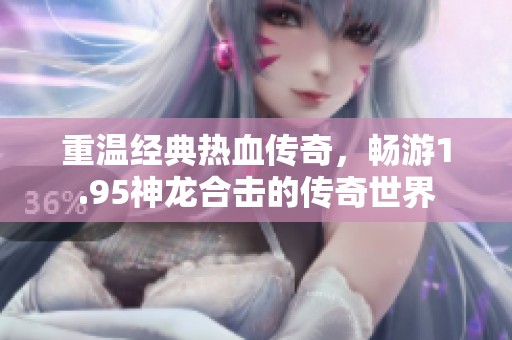 重温经典热血传奇，畅游1.95神龙合击的传奇世界