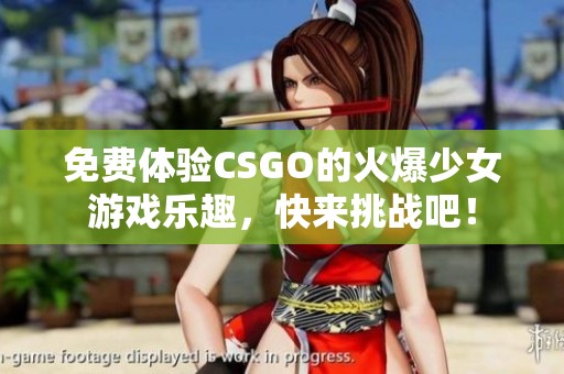 免费体验CSGO的火爆少女游戏乐趣，快来挑战吧！