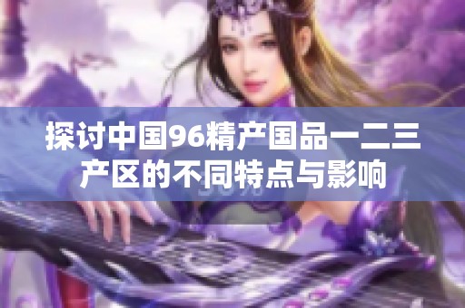 探讨中国96精产国品一二三产区的不同特点与影响