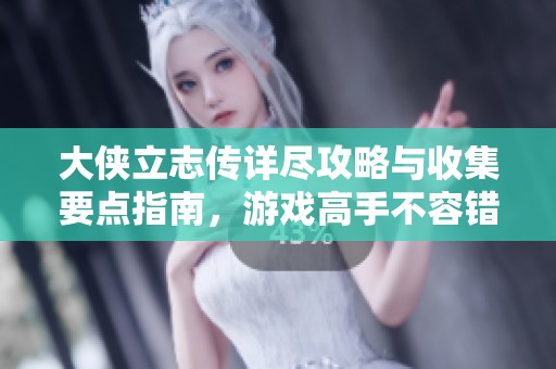 大侠立志传详尽攻略与收集要点指南，游戏高手不容错过！